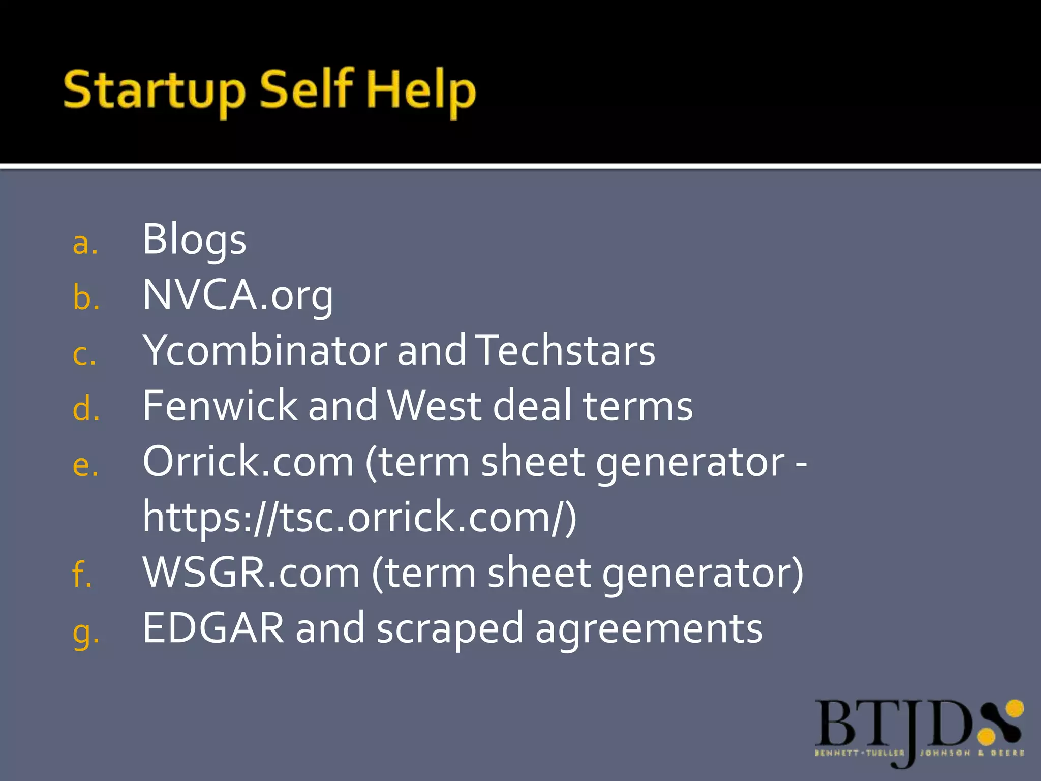 a.   Blogs
b.   NVCA.org
c.   Ycombinator and Techstars
d.   Fenwick and West deal terms
e.   Orrick.com (term sheet generator -
     https://tsc.orrick.com/)
f.   WSGR.com (term sheet generator)
g.   EDGAR and scraped agreements
 