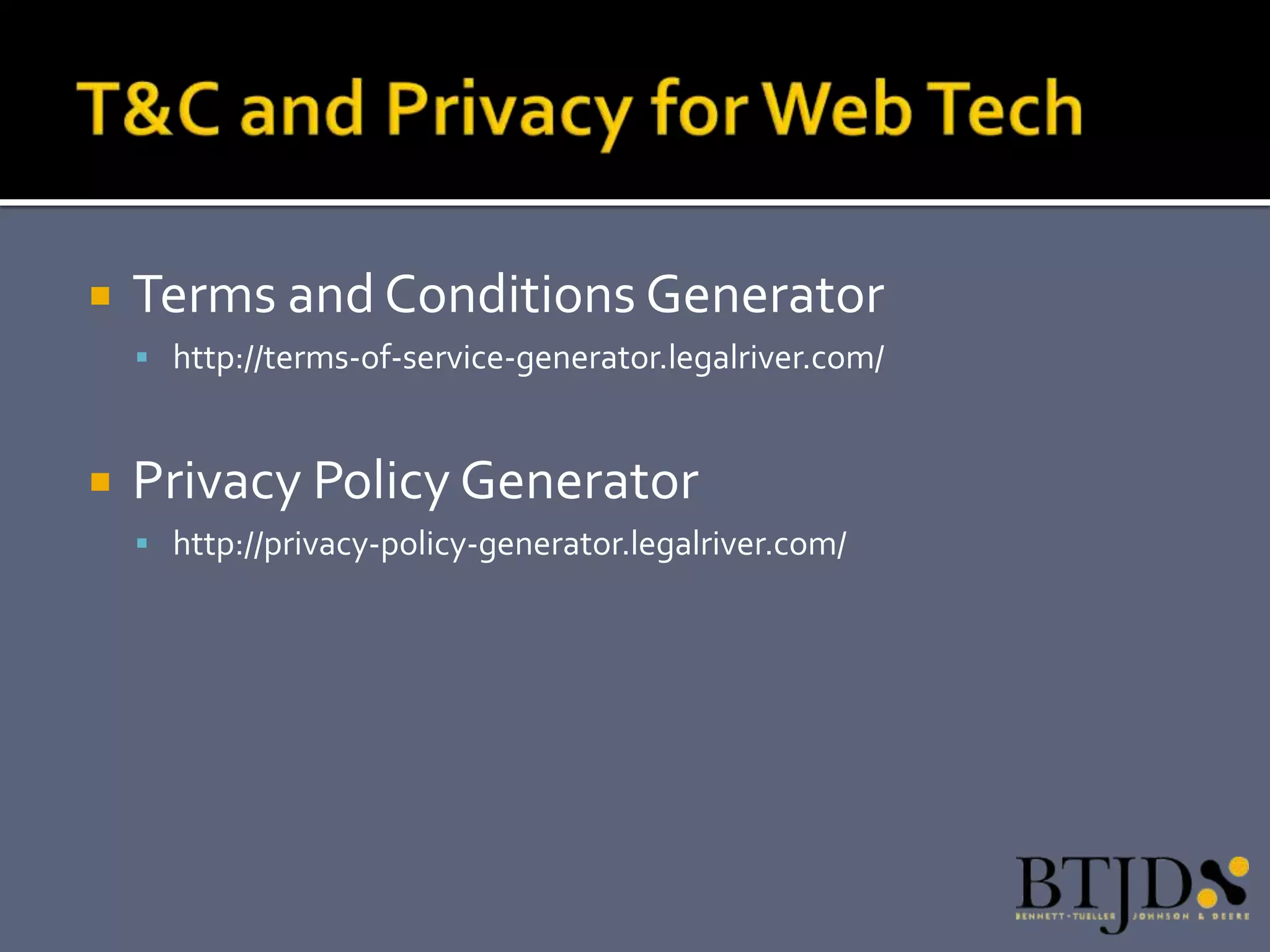   Terms and Conditions Generator
     http://terms-of-service-generator.legalriver.com/



   Privacy Policy Generator
     http://privacy-policy-generator.legalriver.com/
 