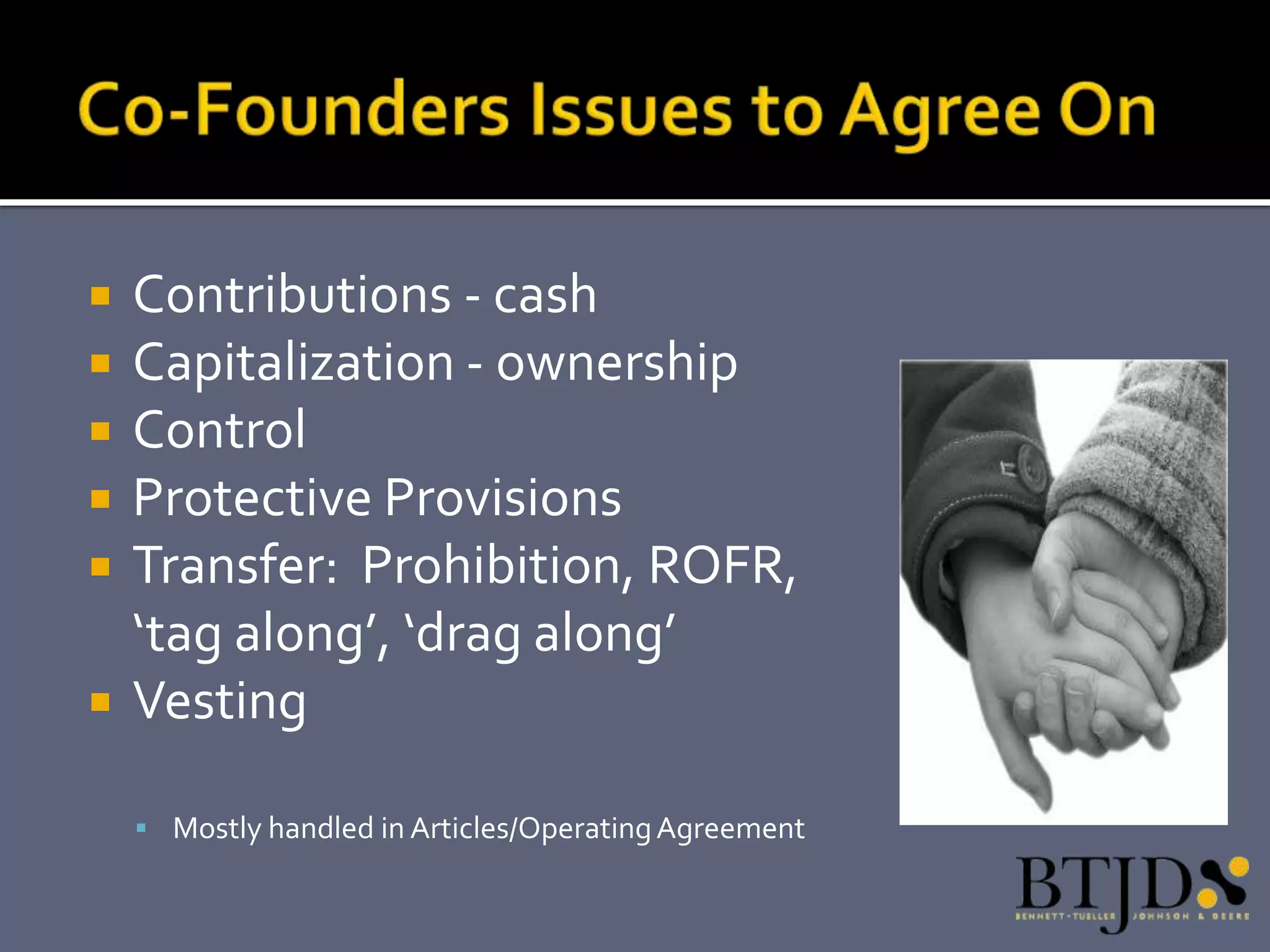    Contributions - cash
   Capitalization - ownership
   Control
   Protective Provisions
   Transfer: Prohibition, ROFR,
    ‘tag along’, ‘drag along’
   Vesting

     Mostly handled in Articles/Operating Agreement
 