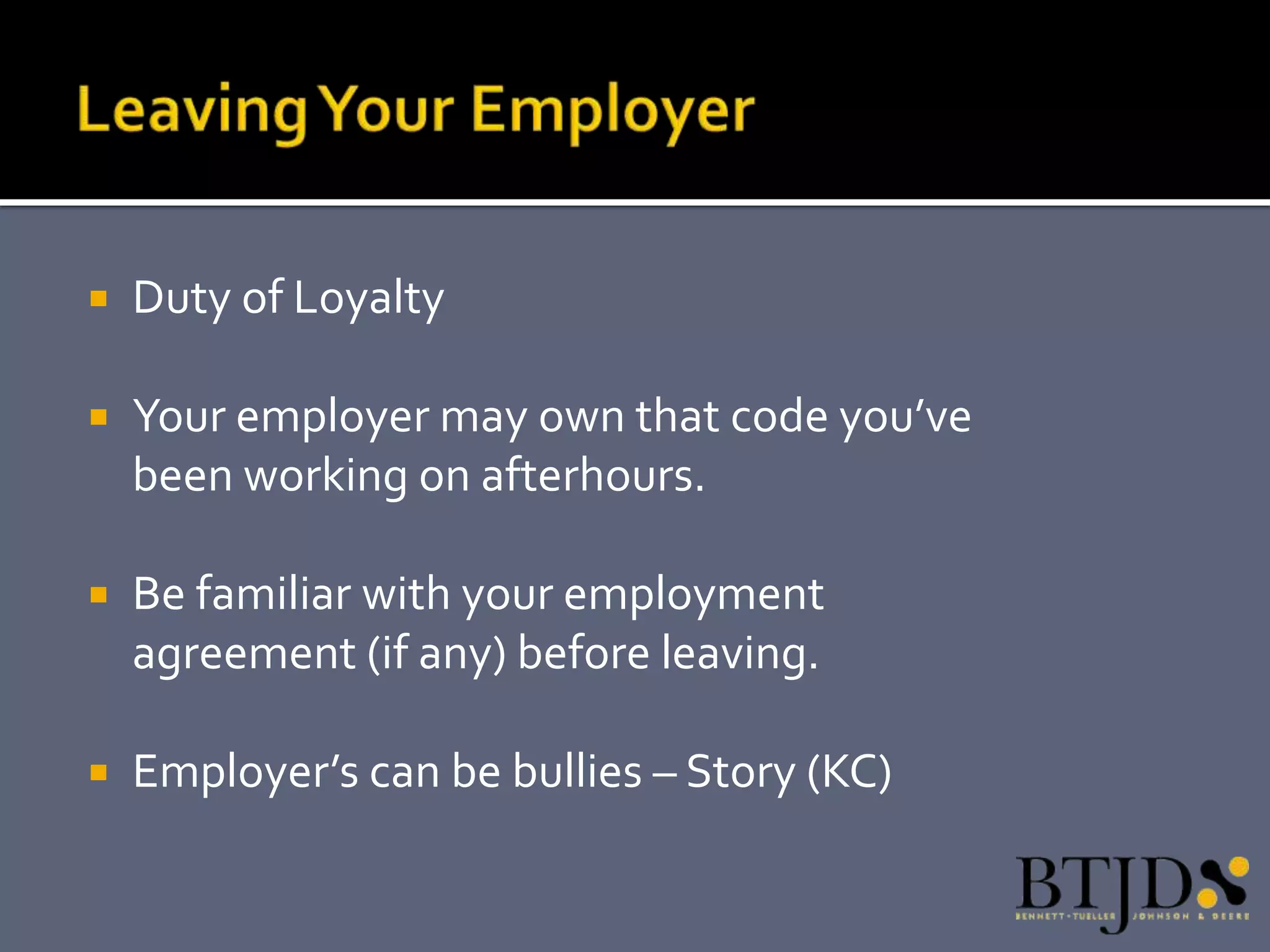    Duty of Loyalty

   Your employer may own that code you’ve
    been working on afterhours.

   Be familiar with your employment
    agreement (if any) before leaving.

   Employer’s can be bullies – Story (KC)
 