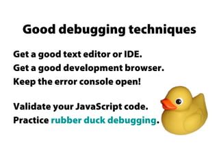 Get a good text editor or IDE.
Get a good development browser.
Keep the error console open!
Validate your JavaScript code.
Practice rubber duck debugging.
Good debugging techniques
 