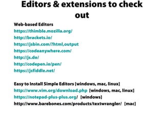 Editors & extensions to check
out
Web-based Editors
https://thimble.mozilla.org/
http://brackets.io/
https://jsbin.com/?html,output
https://codeanywhere.com/
http://js.do/
http://codepen.io/pen/
https://jsfiddle.net/
Easy to Install Simple Editors [windows, mac, linux]
http://www.vim.org/download.php [windows, mac, linux]
https://notepad-plus-plus.org/ [windows]
http://www.barebones.com/products/textwrangler/ [mac]
 