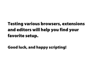 Testing various browsers, extensions
and editors will help you find your
favorite setup.
Good luck, and happy scripting!
 