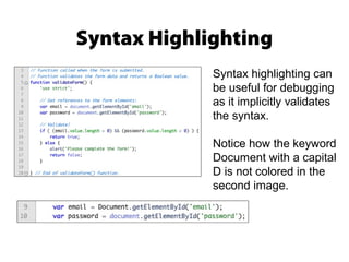 Syntax Highlighting
Syntax highlighting can
be useful for debugging
as it implicitly validates
the syntax.
Notice how the keyword
Document with a capital
D is not colored in the
second image.
 