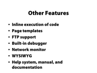 Other Features
• Inline execution of code
• Page templates
• FTP support
• Built-in debugger
• Network monitor
• WYSIWYG
• Help system, manual, and
documentation
 