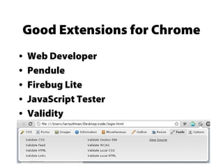 Good Extensions for Chrome
• Web Developer
• Pendule
• Firebug Lite
• JavaScript Tester
• Validity
 