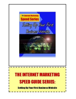 The Internet Marketing Speed Guide Series:
Setting Up Your First Business Website
1
THE INTERNET MARKETING
SPEED GUIDE SERIES:
Setting Up Your First Business Website
 