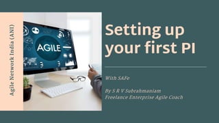Agile
Network
India
(ANI)
Setting up
your first PI
With SAFe
By S R V Subrahmaniam
Freelance Enterprise Agile Coach
 