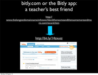bitly.com or the Bitly app:
a teacher’s best friend
http://
www.thelongestdomainnameintheworldandthensomeandthensomemoreandmo
re.com/record.htm
http://bit.ly/14zxusz
Monday, 26 August, 13
 