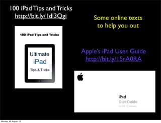 100 iPad Tips and Tricks
http://bit.ly/1dl3Qgi
Apple’s iPad User Guide
http://bit.ly/15rA0RA
Some online texts
to help you out
Monday, 26 August, 13
 