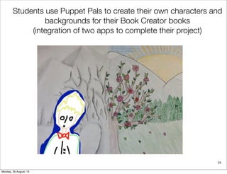 24
Students use Puppet Pals to create their own characters and
backgrounds for their Book Creator books
(integration of two apps to complete their project)
Monday, 26 August, 13
 