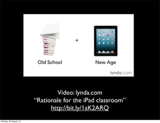 Video: lynda.com
“Rationale for the iPad classroom”
http://bit.ly/1aK2ARQ
Monday, 26 August, 13
 