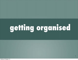 6
getting organised
Monday, 26 August, 13
 