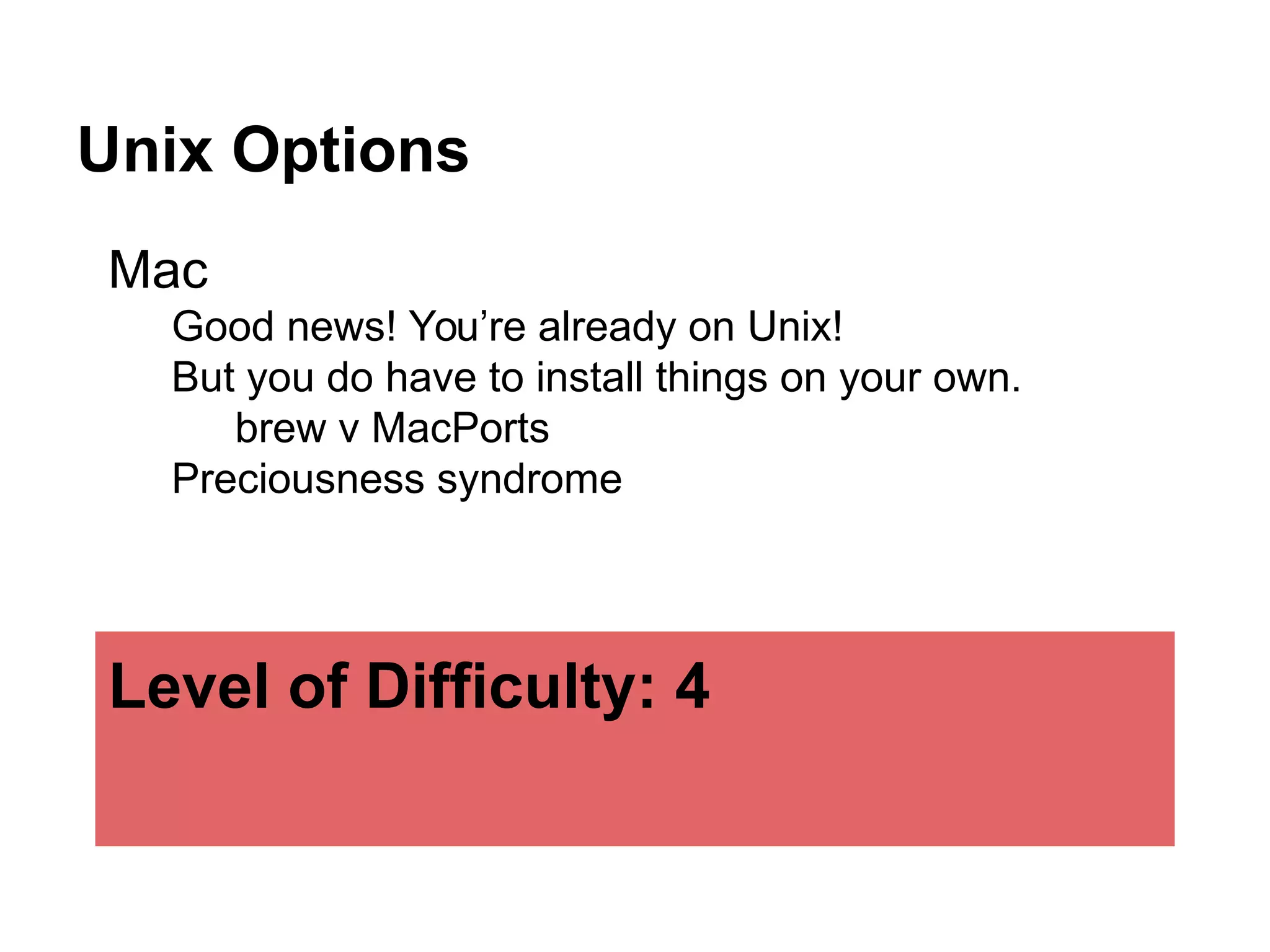 Unix Options
Mac
Good news! You’re already on Unix!
But you do have to install things on your own.
brew v MacPorts
Preciousness syndrome
Level of Difficulty: 4
 