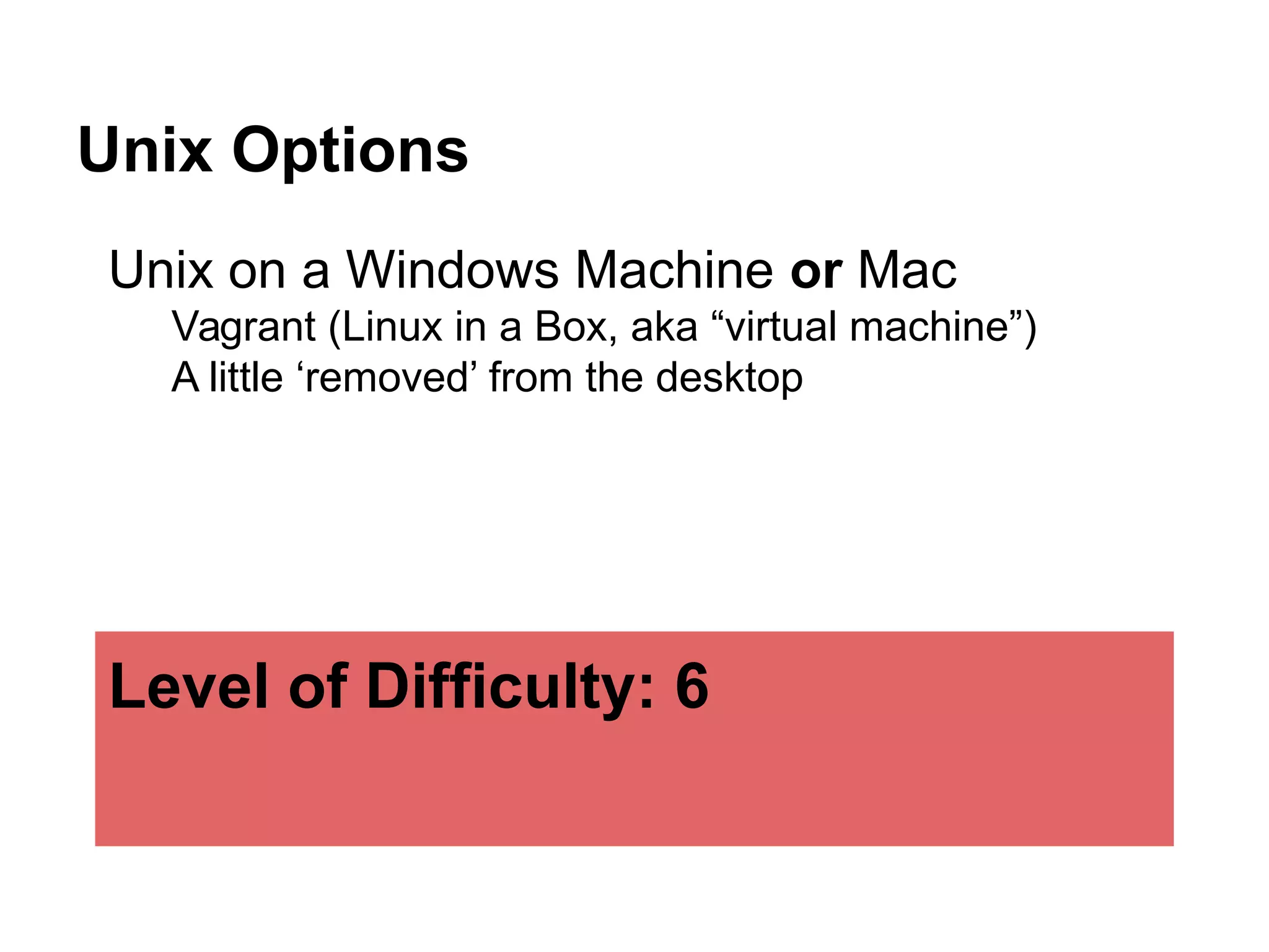 Unix Options
Unix on a Windows Machine or Mac
Vagrant (Linux in a Box, aka “virtual machine”)
A little ‘removed’ from the desktop
Level of Difficulty: 6
 