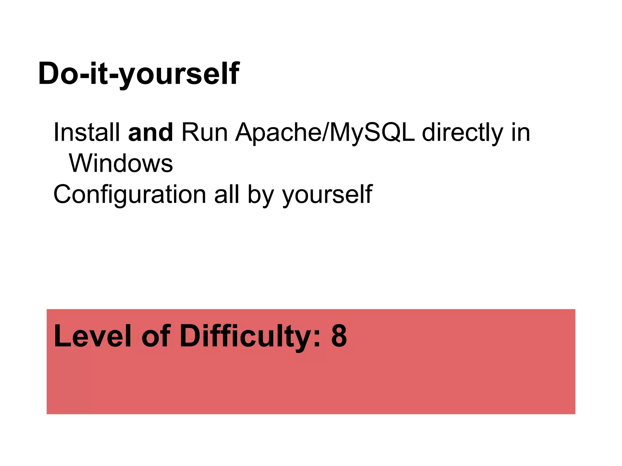 Do-it-yourself
Install and Run Apache/MySQL directly in
Windows
Configuration all by yourself
Level of Difficulty: 8
 