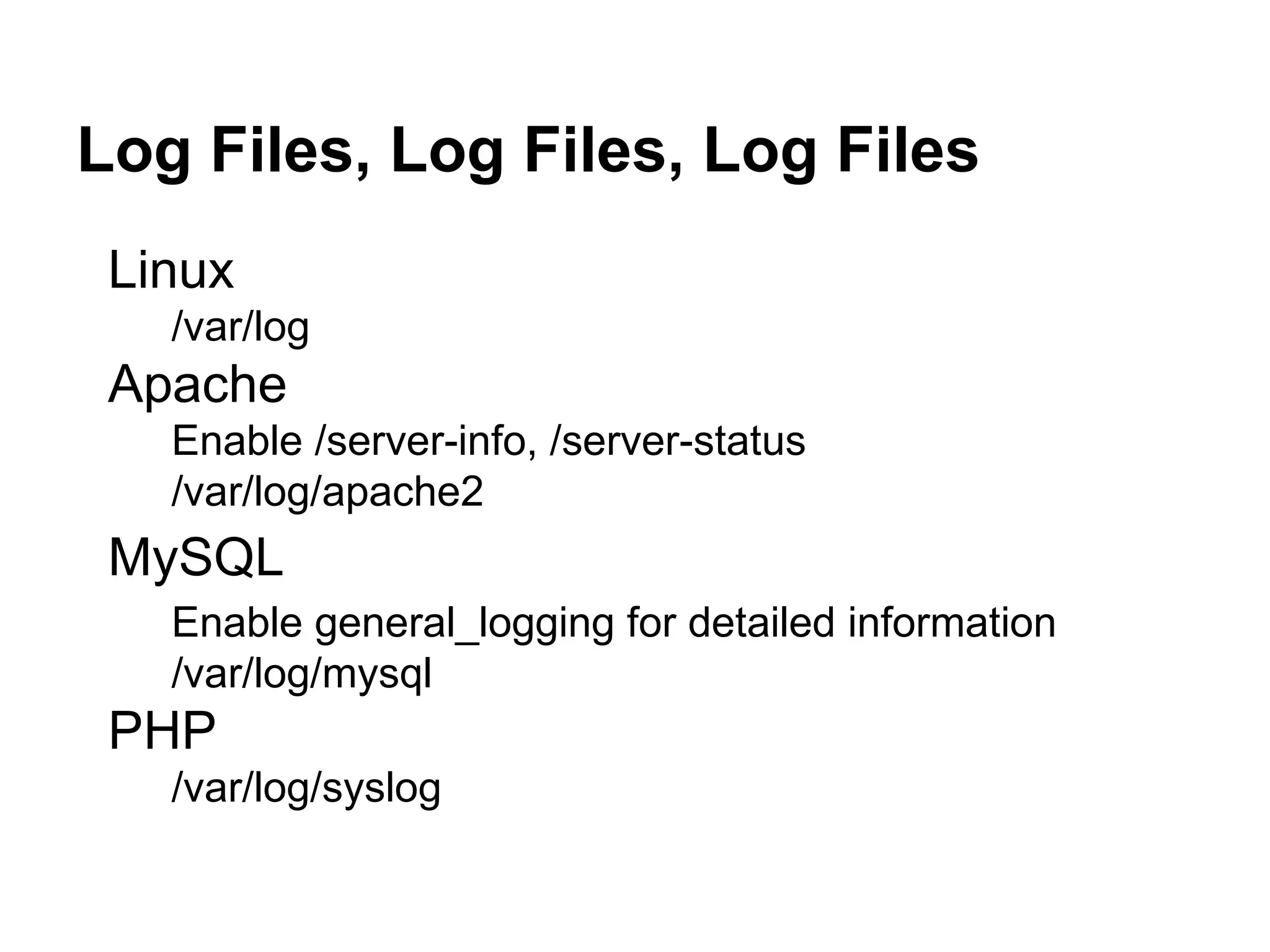 Log Files, Log Files, Log Files
Linux
/var/log
Apache
Enable /server-info, /server-status
/var/log/apache2
MySQL
Enable general_logging for detailed information
/var/log/mysql
PHP
/var/log/syslog
 