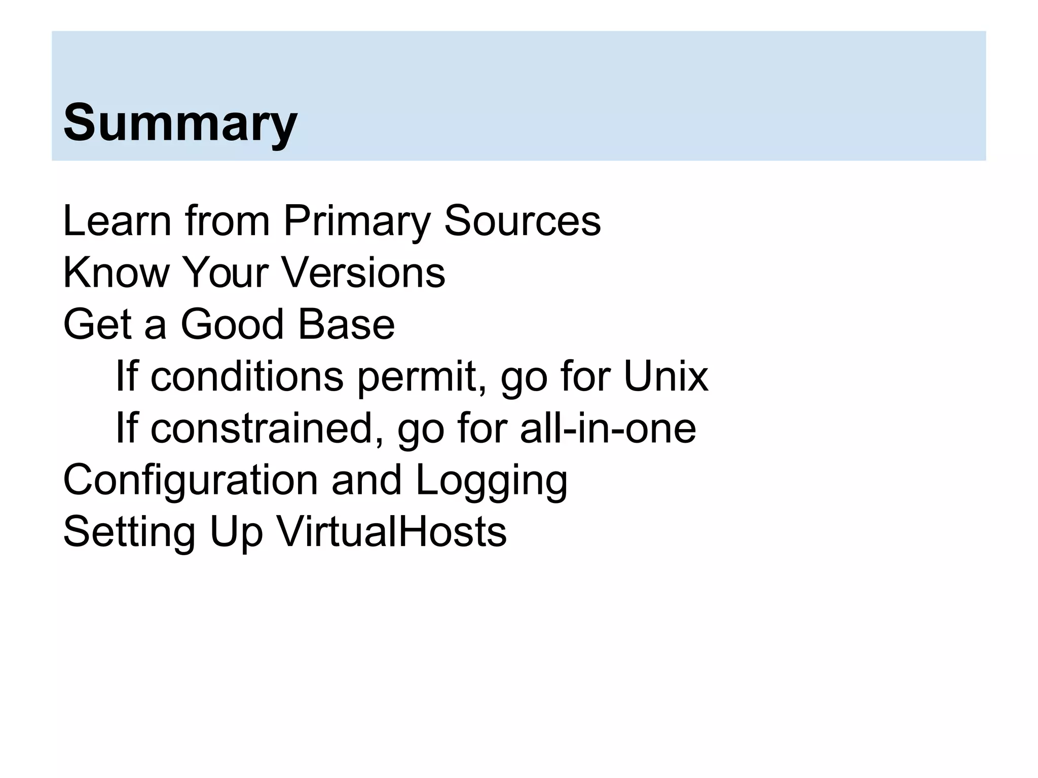 Summary
Learn from Primary Sources
Know Your Versions
Get a Good Base
If conditions permit, go for Unix
If constrained, go for all-in-one
Configuration and Logging
Setting Up VirtualHosts
 