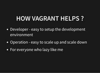 HOW VAGRANT HELPS ?HOW VAGRANT HELPS ?
Developer - easy to setup the development
environment
Operation - easy to scale up and scale down
For everyone who lazy like me
 