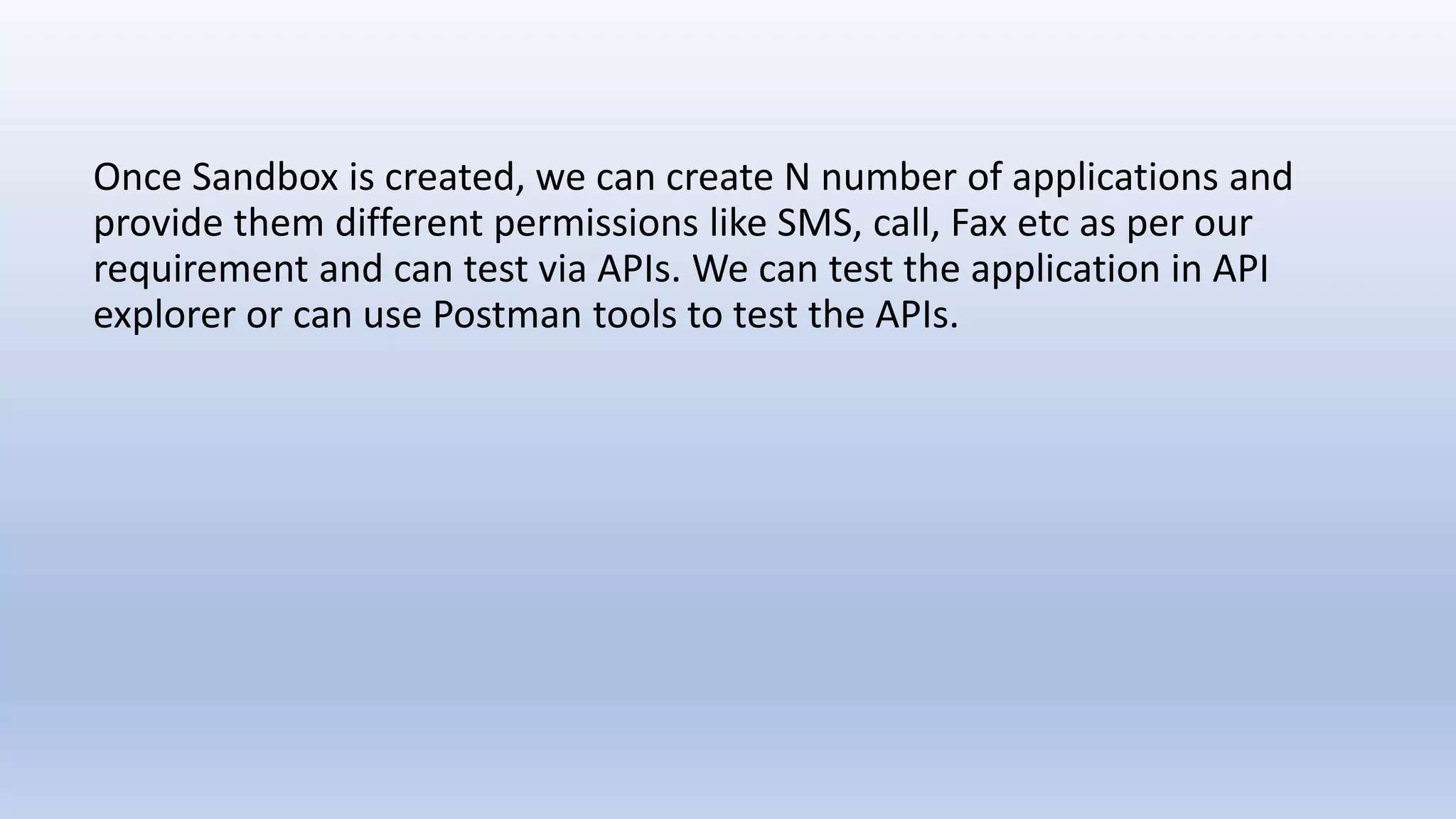 Once Sandbox is created, we can create N number of applications and
provide them different permissions like SMS, call, Fax etc as per our
requirement and can test via APIs. We can test the application in API
explorer or can use Postman tools to test the APIs.
 