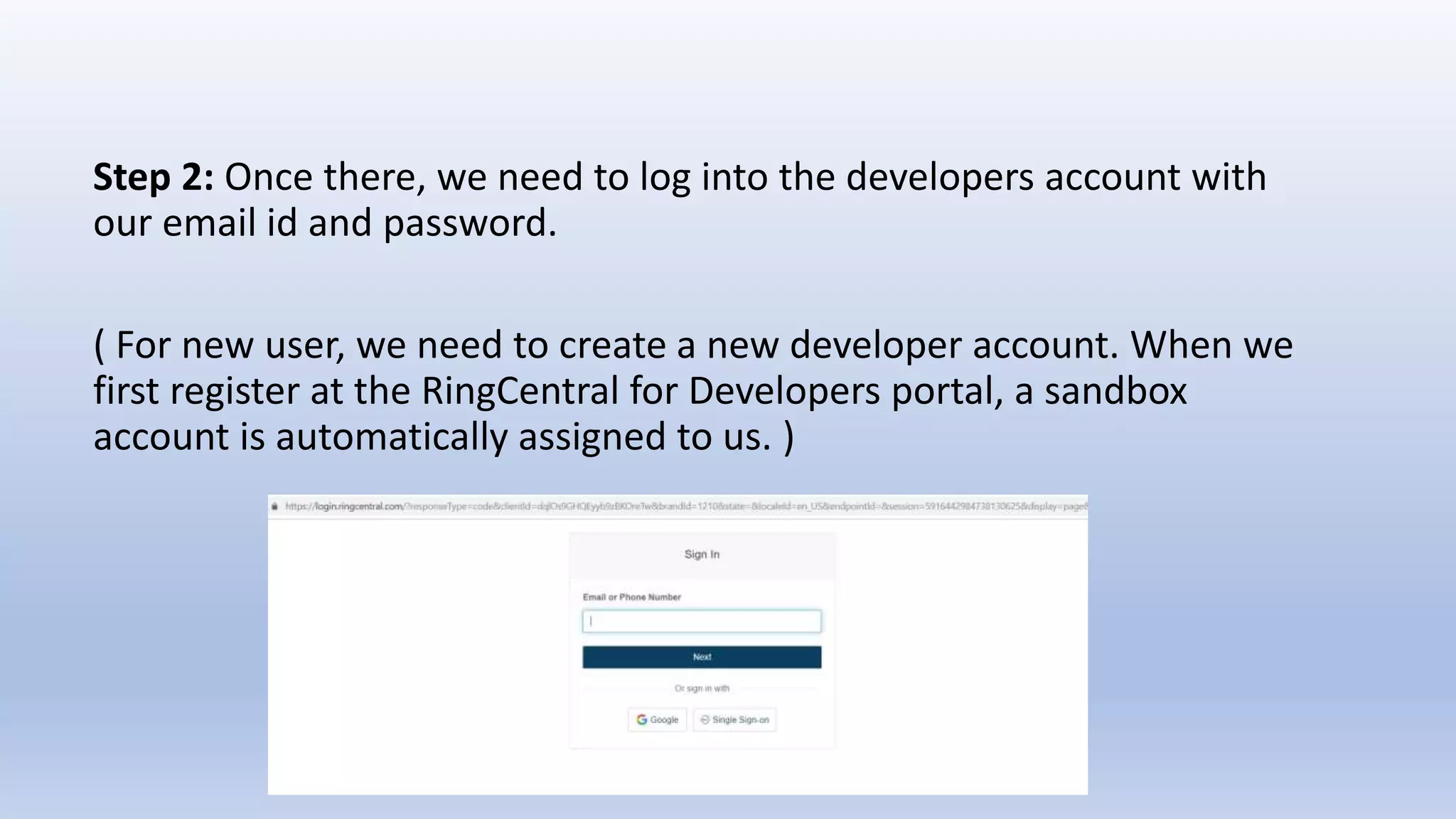 Step 2: Once there, we need to log into the developers account with
our email id and password.
( For new user, we need to create a new developer account. When we
first register at the RingCentral for Developers portal, a sandbox
account is automatically assigned to us. )
 
