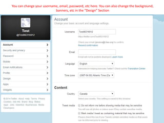 You can change your username, email, password, etc here. You can also change the background,
banners, etc in the “Design” Section
 