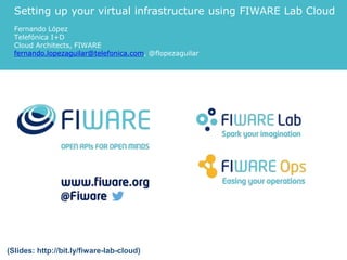 Setting up your virtual infrastructure
using FIWARE Lab Cloud
Fernando López Aguilar
Technological Expert. IT and Cloud Architect
fernando.lopezaguilar@telefonica.com
@flopezaguilar
 