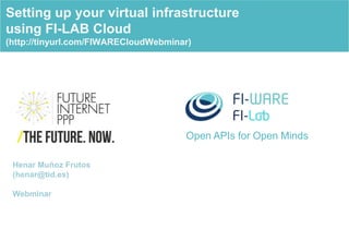 Open APIs for Open Minds
Setting up your virtual infrastructure
using FI-LAB Cloud
(http://tinyurl.com/FIWARECloudWebminar)
Henar Muñoz Frutos
(henar@tid.es)
Webminar
 
