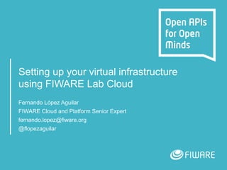 Setting up your virtual infrastructure
using FIWARE Lab Cloud
Fernando López Aguilar
FIWARE Cloud and Platform Senior Expert
fernando.lopez@fiware.org
@flopezaguilar
 