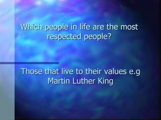 Which people in life are the most
      respected people?



Those that live to their values e.g
       Martin Luther King
 