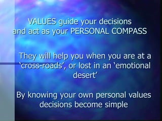 VALUES guide your decisions
and act as your PERSONAL COMPASS


 They will help you when you are at a
 ‘cross-roads’, or lost in an ‘emotional
                 desert’

By knowing your own personal values
      decisions become simple
 