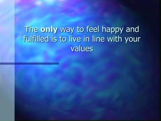 The only way to feel happy and
fulfilled is to live in line with your
                 values
 