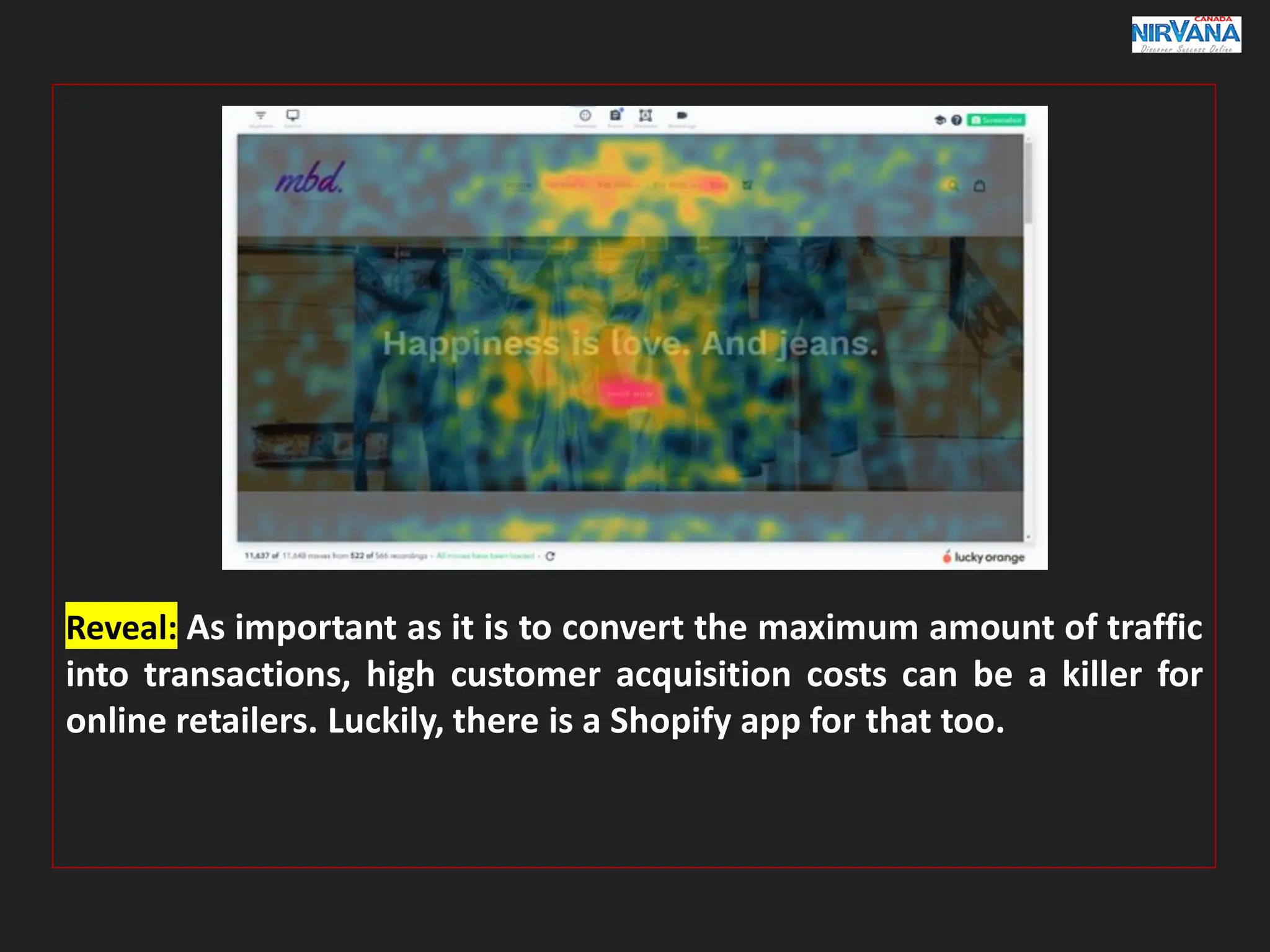 Reveal: As important as it is to convert the maximum amount of traffic
into transactions, high customer acquisition costs can be a killer for
online retailers. Luckily, there is a Shopify app for that too.
 