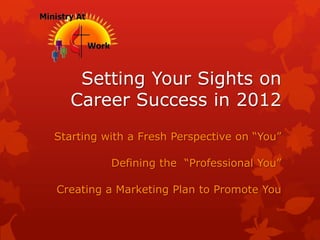 Setting Your Sights on
   Career Success in 2012
Starting with a Fresh Perspective on “You”

          Defining the “Professional You”

Creating a Marketing Plan to Promote You
 