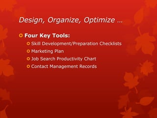 Design, Organize, Optimize …

 Four Key Tools:
   Skill Development/Preparation Checklists
   Marketing Plan
   Job Search Productivity Chart
   Contact Management Records
 