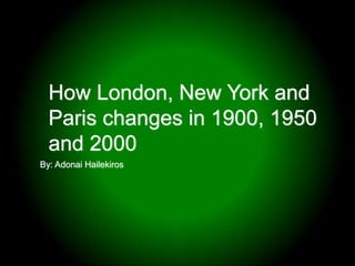 How London, New York and Paris changes in 1900, 1950 and 2000 By: Adonai Hailekiros 