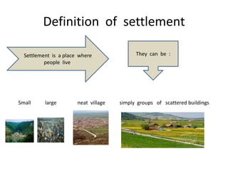 Definition of settlement

  Settlement is a place where               They can be :
          people live.




Small     large        neat village   simply groups of scattered buildings
 