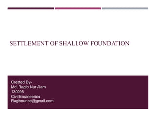 SETTLEMENT OF SHALLOW FOUNDATION
Created By-
Md. Ragib Nur Alam
130095
Civil Engineering
Ragibnur.ce@gmail.com
 
