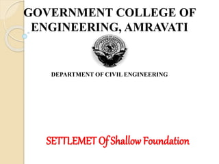 GOVERNMENT COLLEGE OF
ENGINEERING, AMRAVATI
DEPARTMENT OF CIVIL ENGINEERING
SETTLEMET Of Shallow Foundation
 