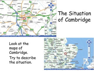 The Situation of Cambridge Look at the maps of Cambridge. Try to describe the situation. 