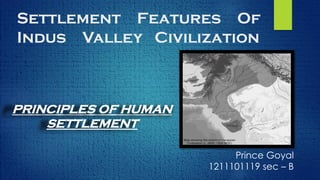 Settlement Features Of
Indus Valley Civilization
Prince Goyal
1211101119 sec – B
PRINCIPLES OF HUMAN
SETTLEMENT
 