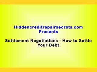 Hiddencreditrepairsecrets.com
              Presents

Settlement Negotiations - How to Settle
              Your Debt
 