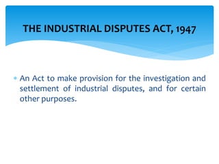  An Act to make provision for the investigation and
settlement of industrial disputes, and for certain
other purposes.
THE INDUSTRIAL DISPUTES ACT, 1947
 