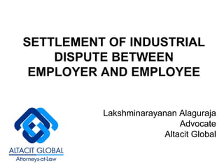 SETTLEMENT OF INDUSTRIAL DISPUTE BETWEEN EMPLOYER AND EMPLOYEE Lakshminarayanan Alaguraja Advocate Altacit Global 