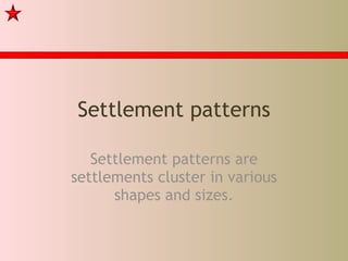 Settlement patterns Settlement patterns are settlements cluster in various shapes and sizes. 