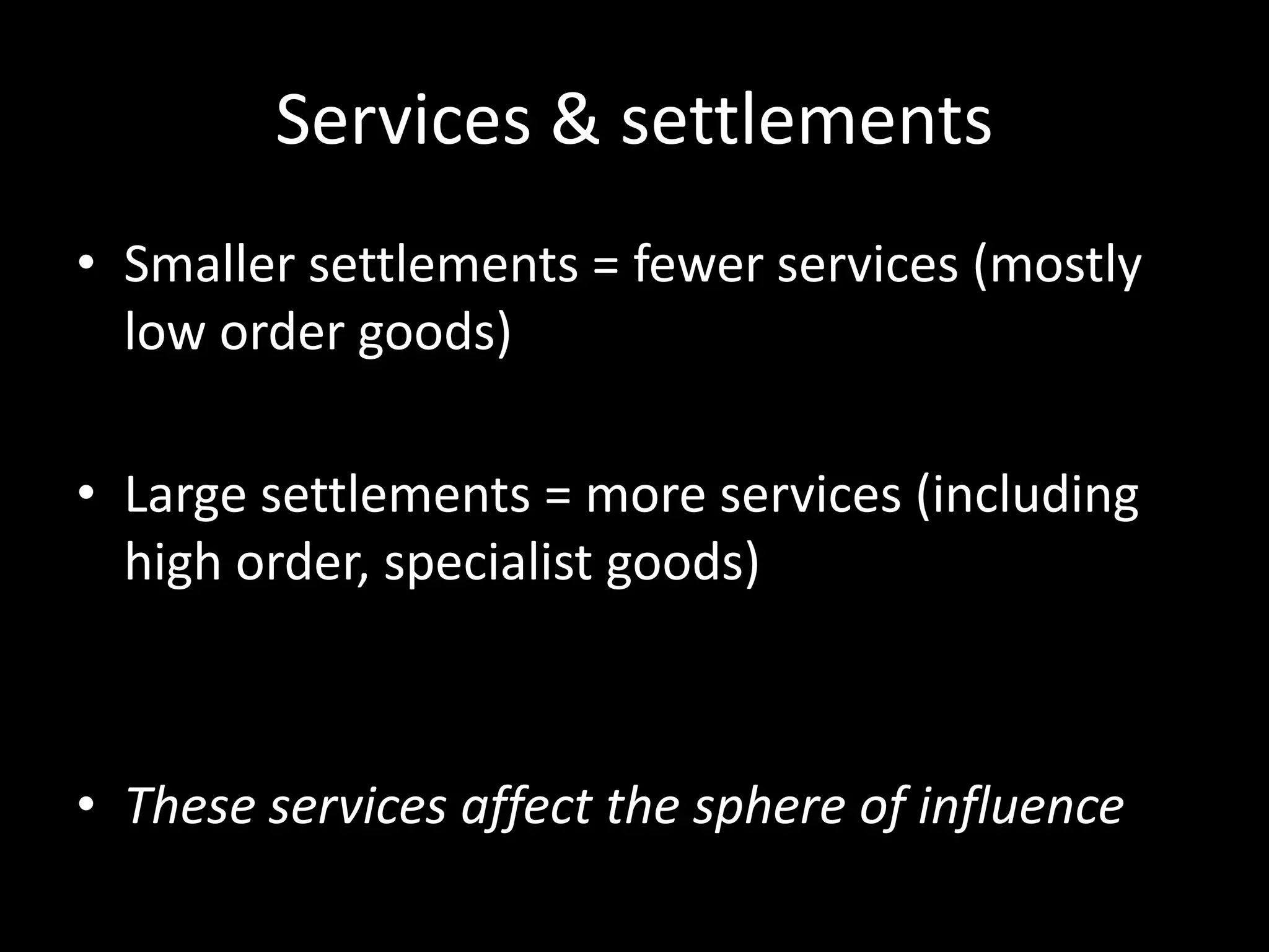 Services & settlements
• Smaller settlements = fewer services (mostly
  low order goods)

• Large settlements = more services (including
  high order, specialist goods)



• These services affect the sphere of influence
 
