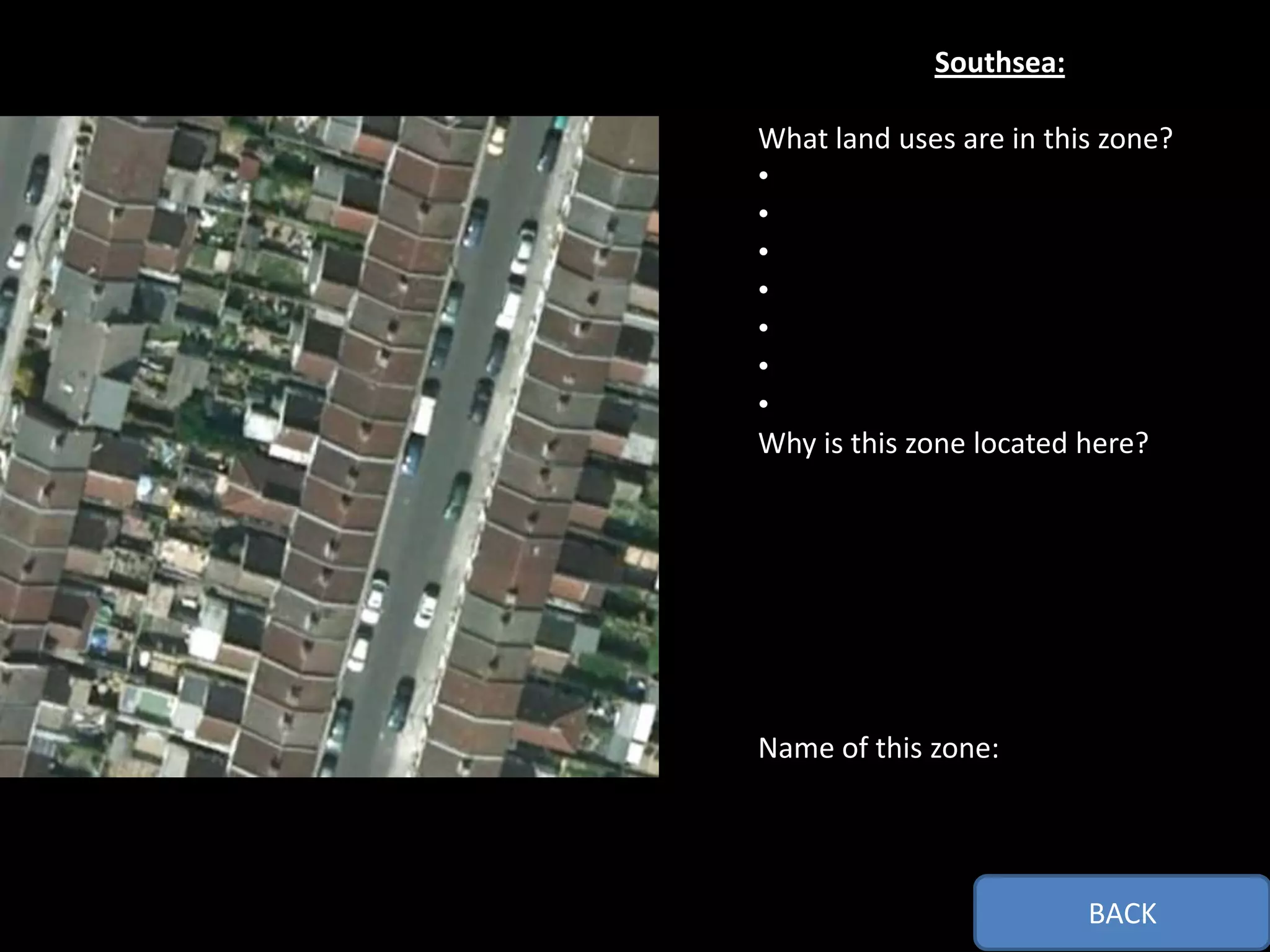 Southsea:

What land uses are in this zone?
•
•
•
•
•
•
•
Why is this zone located here?




Name of this zone:




                         BACK
 
