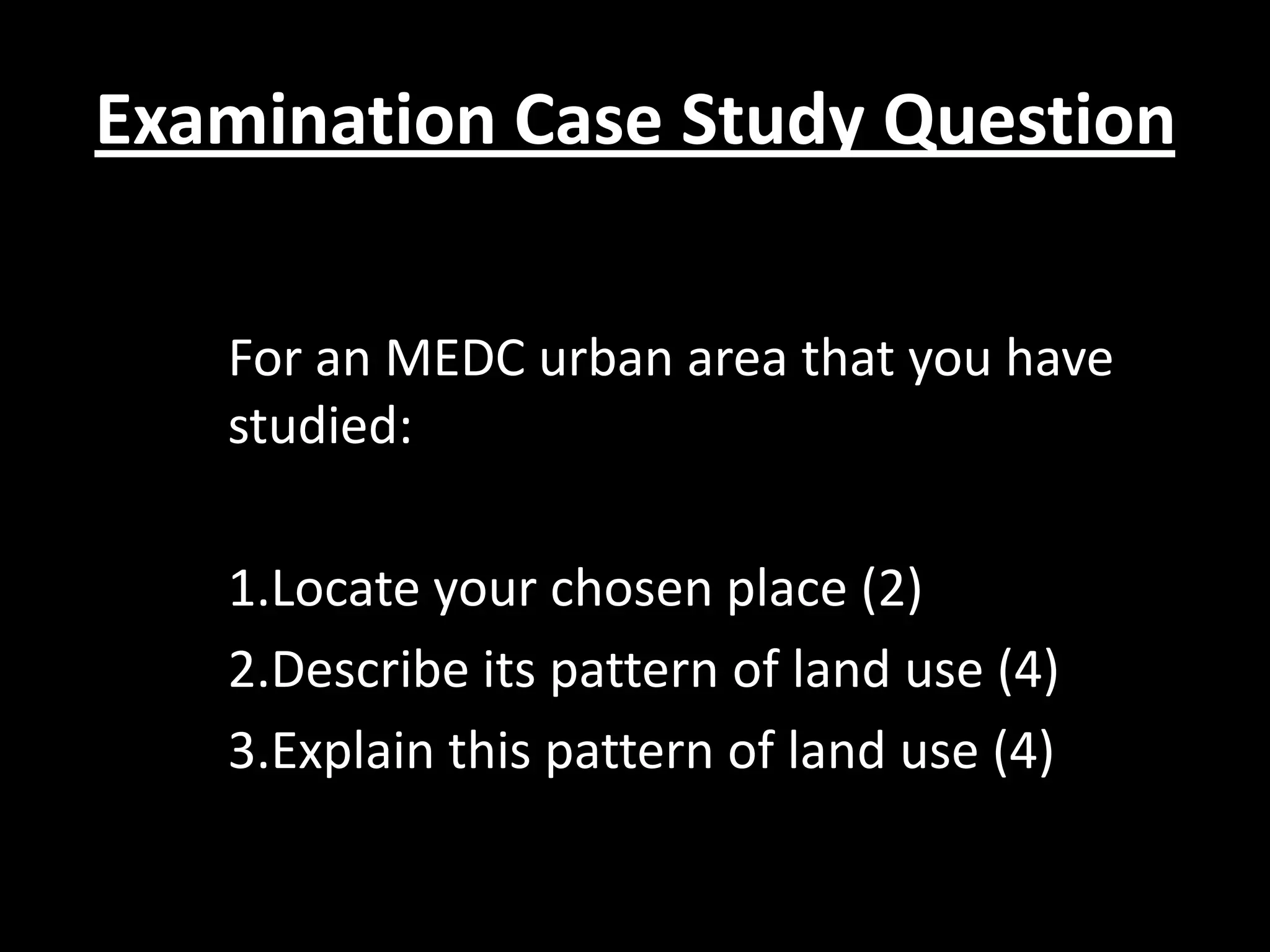 Examination Case Study Question

   For an MEDC urban area that you have
   studied:

   1.Locate your chosen place (2)
   2.Describe its pattern of land use (4)
   3.Explain this pattern of land use (4)
 