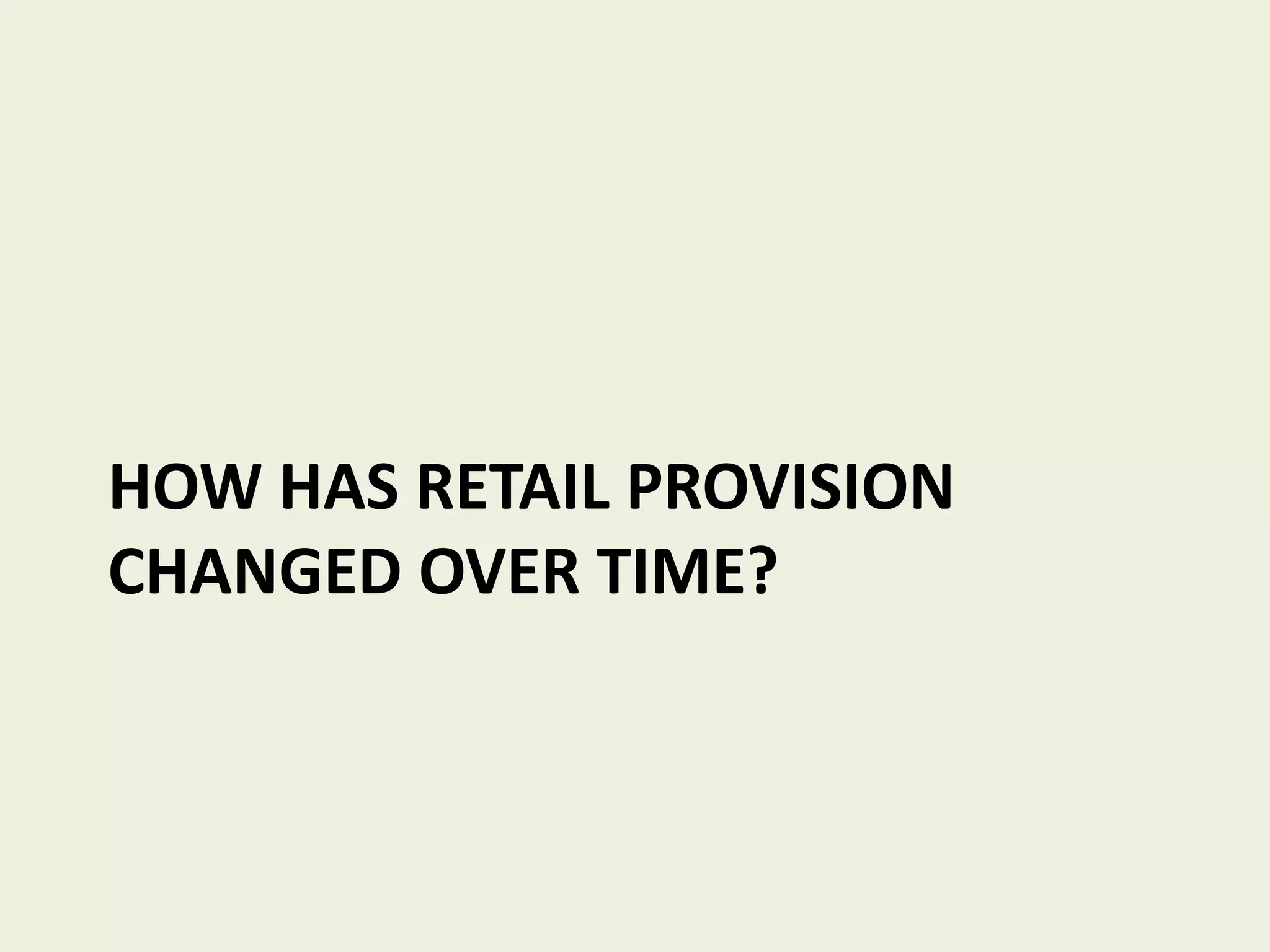 HOW HAS RETAIL PROVISION
CHANGED OVER TIME?
 