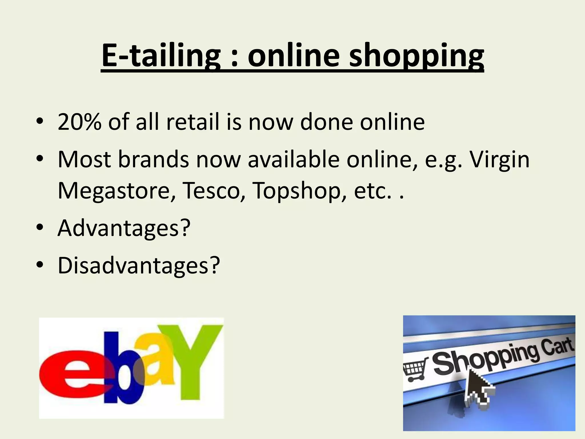 E-tailing : online shopping
• 20% of all retail is now done online
• Most brands now available online, e.g. Virgin
  Megastore, Tesco, Topshop, etc. .
• Advantages?
• Disadvantages?
 